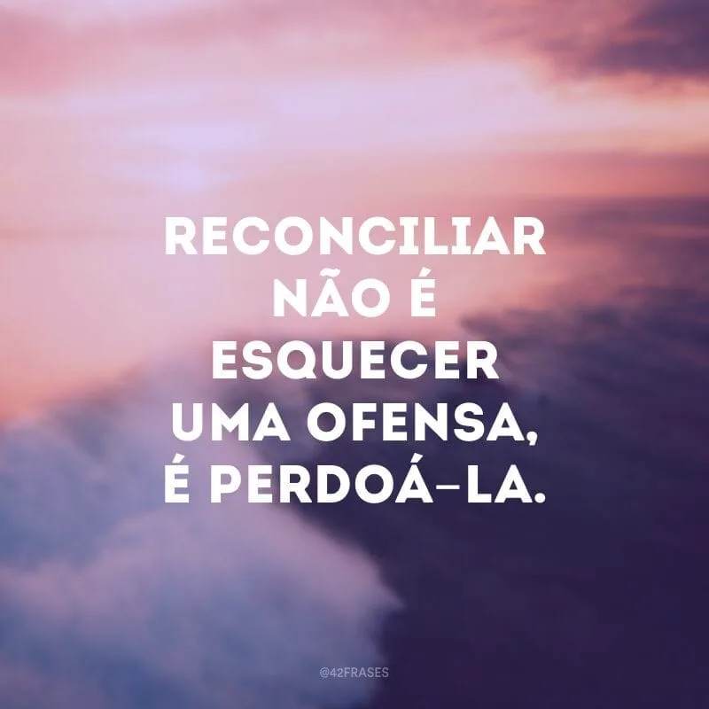 Reconciliar não é esquecer uma ofensa, é perdoá-la.