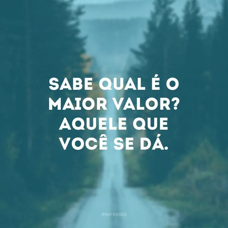 Sabe qual é o maior valor? Aquele que você se dá.