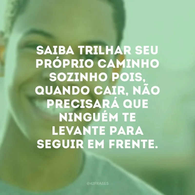 Saiba trilhar seu próprio caminho sozinho pois, quando cair, não precisará que ninguém te levante para seguir em frente.