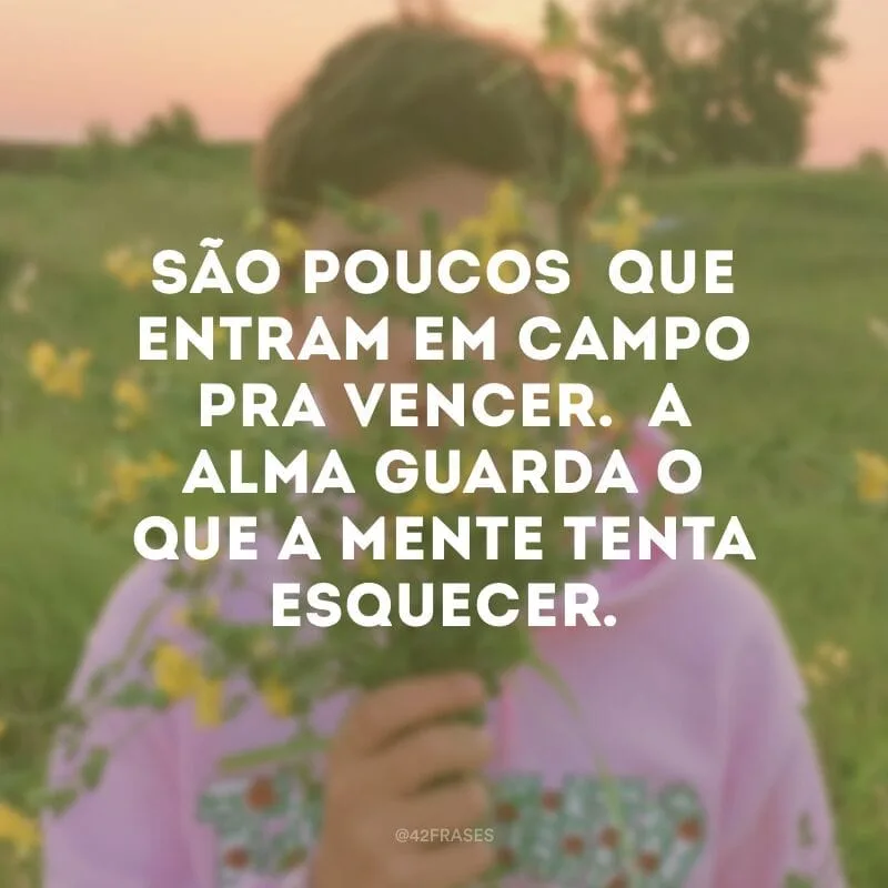 São poucos que entram em campo pra vencer.  A alma guarda o que a mente tenta esquecer.