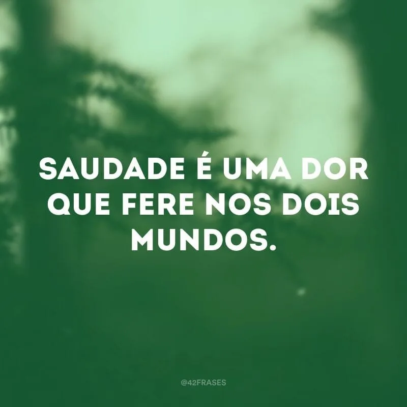 Saudade é uma dor que fere nos dois mundos.