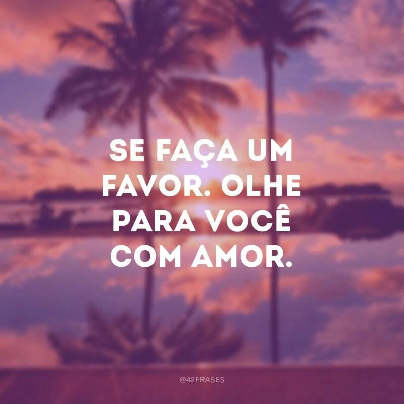 Se faça um favor. Olhe para você com amor.