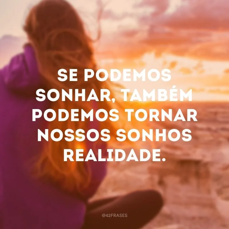 Se podemos sonhar, também podemos tornar nossos sonhos realidade. 