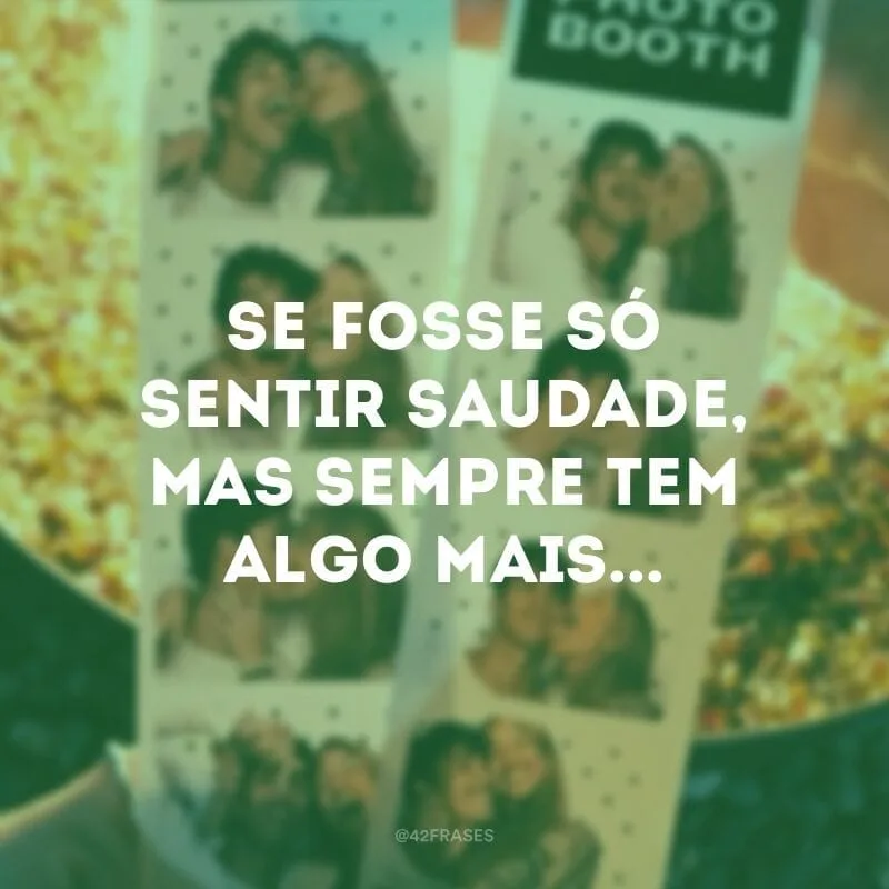 Se fosse só sentir saudade, mas sempre tem algo mais...