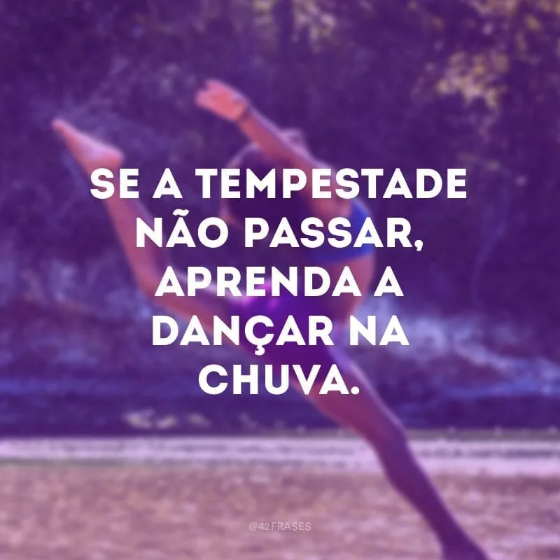 Se a tempestade não passar, aprenda a dançar na chuva.