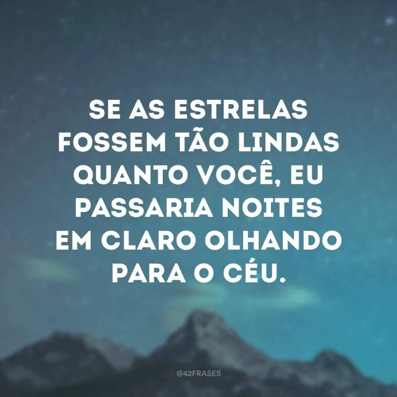 Se as estrelas fossem tão lindas quanto você, eu passaria noites em claro olhando para o céu.