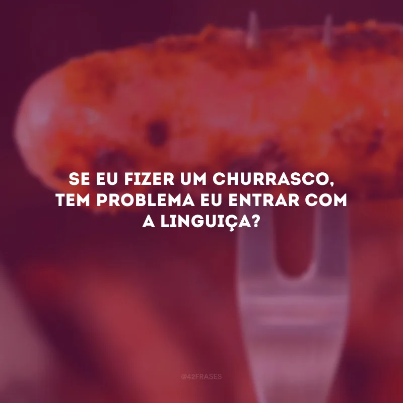 Se eu fizer um churrasco, tem problema eu entrar com a linguiça?
