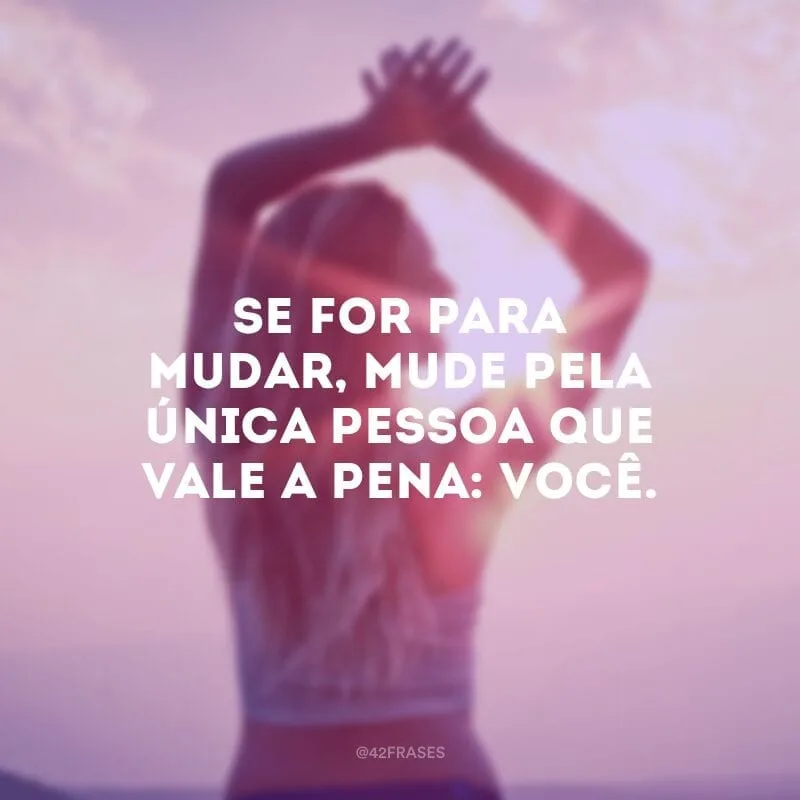 Se for para mudar, mude pela única pessoa que vale a pena: você.