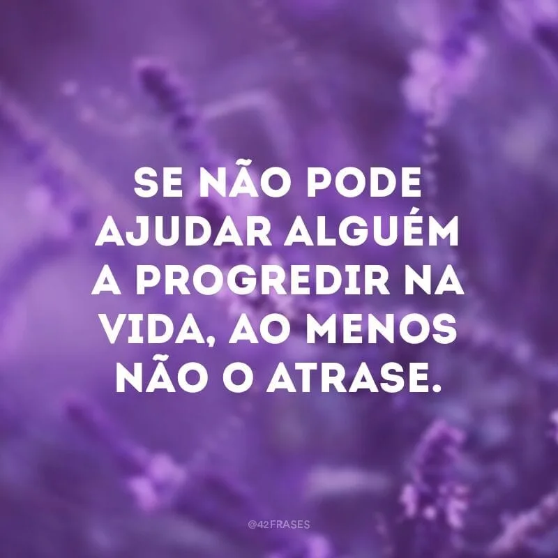 Se não pode ajudar alguém a progredir na vida, ao menos não o atrase.