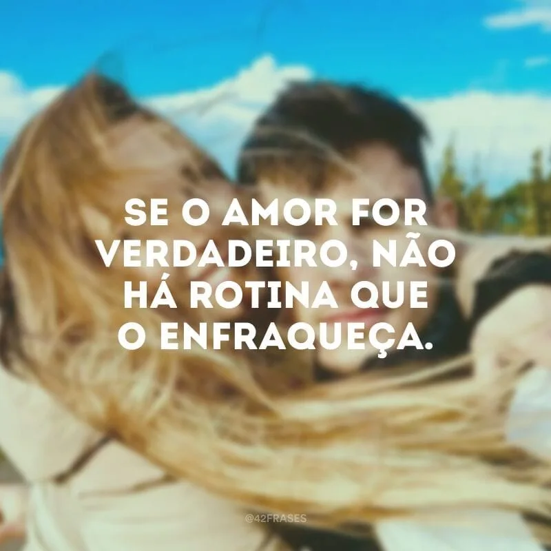 Se o amor for verdadeiro, não há rotina que o enfraqueça.