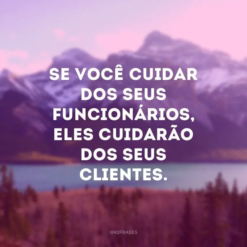 Se você cuidar dos seus funcionários, eles cuidarão dos seus clientes.
