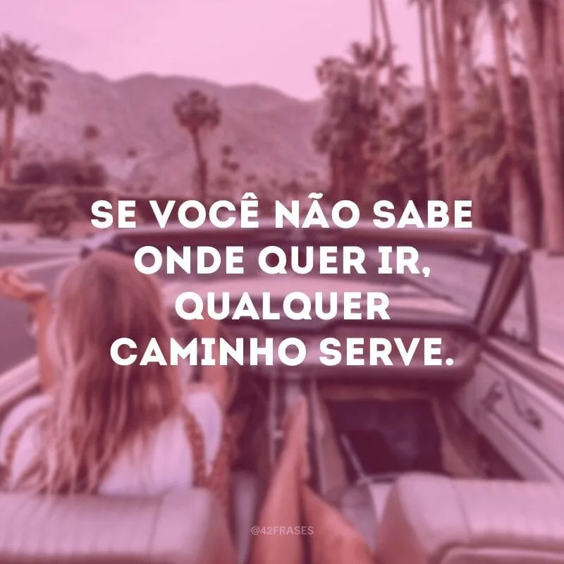 Se você não sabe onde quer ir, qualquer caminho serve.
