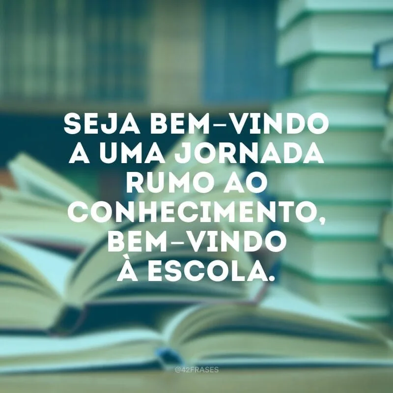 Seja bem-vindo a uma jornada rumo ao conhecimento, bem-vindo à escola.