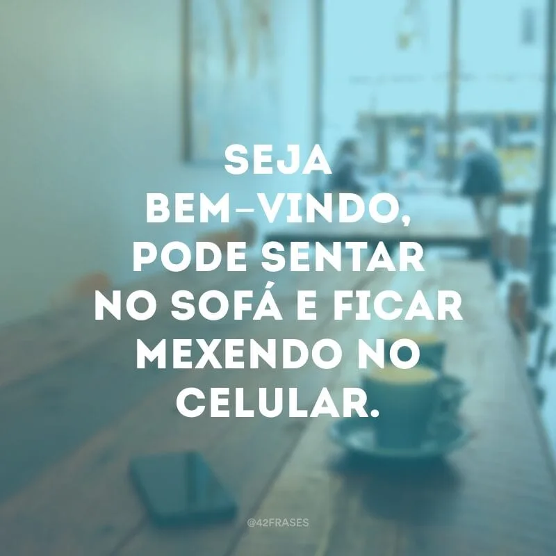 Seja bem-vindo, pode sentar no sofá e ficar mexendo no celular.