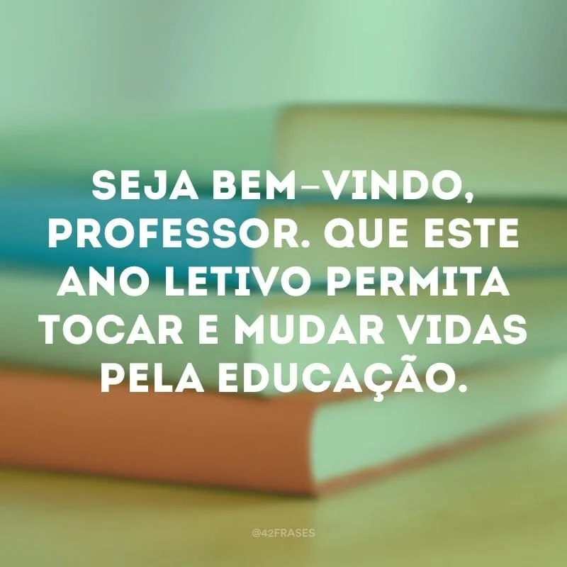Seja bem-vindo, professor. Que este ano letivo permita tocar e mudar vidas pela educação.
