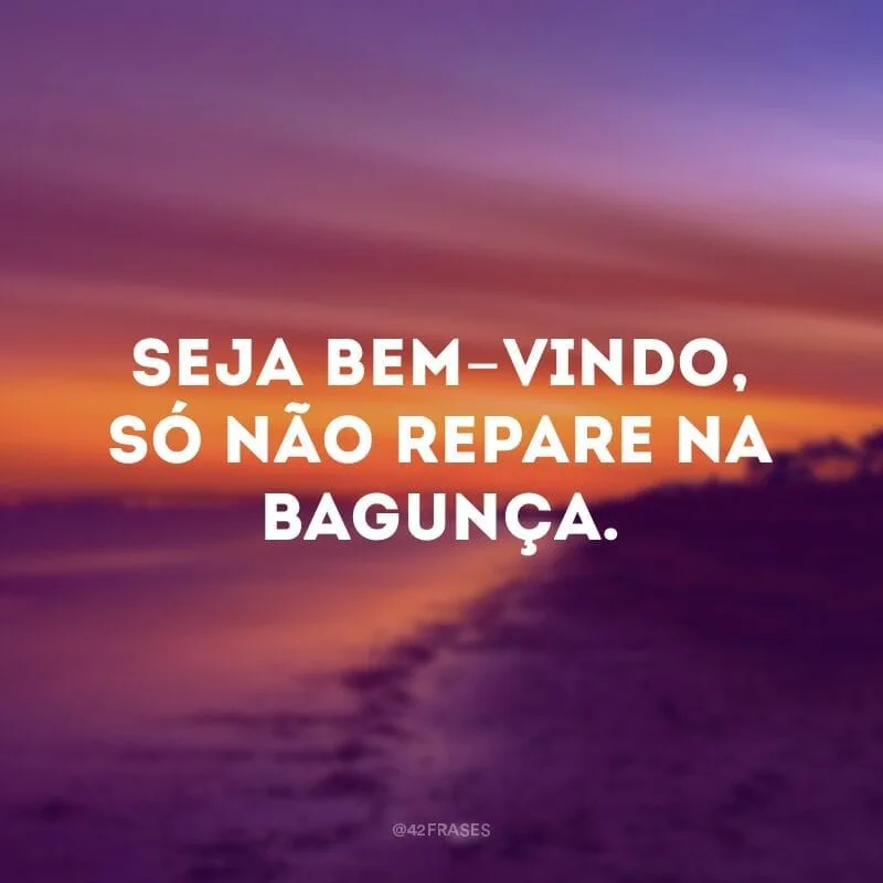 Seja bem-vindo, só não repare na bagunça.