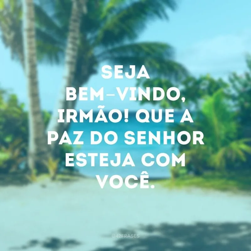 Seja bem-vindo, irmão! Que a paz do senhor esteja com você.