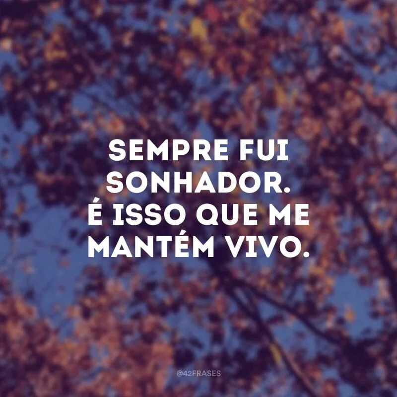 Sempre fui sonhador. É isso que me mantém vivo.