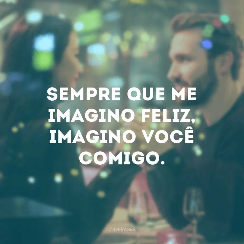 Sempre que me imagino feliz, imagino você comigo.