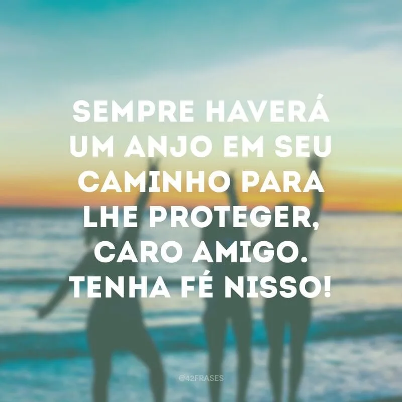 Sempre haverá um anjo em seu caminho para lhe proteger, caro amigo. Tenha fé nisso!