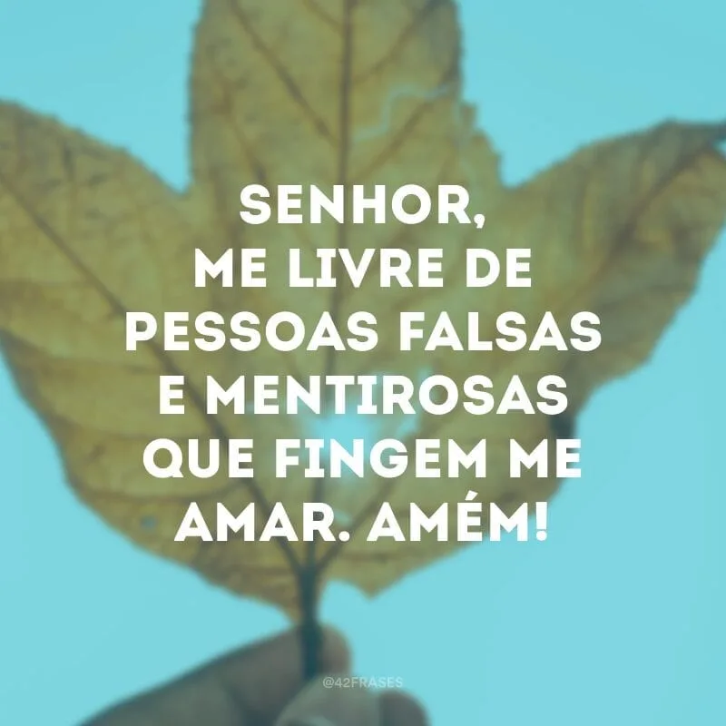 Senhor, me livre de pessoas falsas e mentirosas que fingem me amar. Amém!