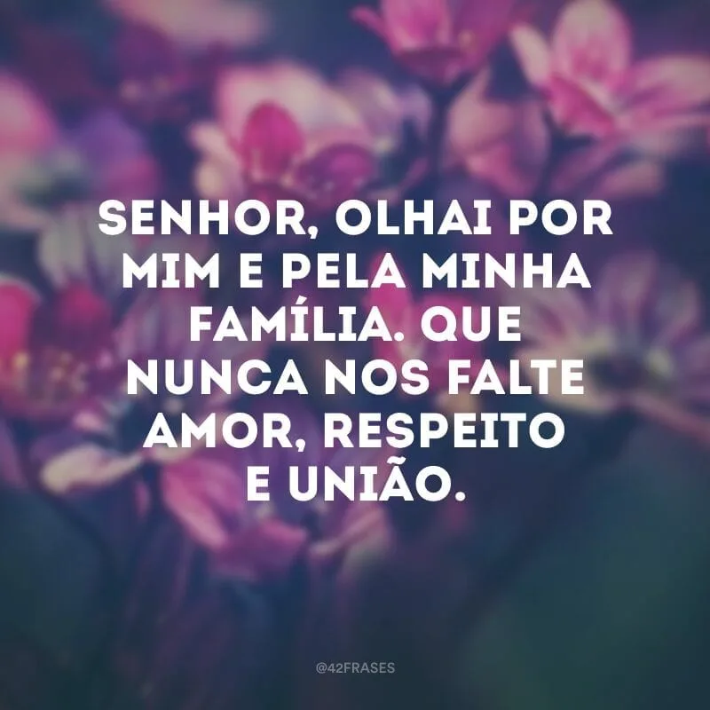 Senhor, olhai por mim e pela minha família. Que nunca nos falte amor, respeito e união.