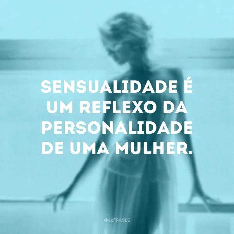 Sensualidade é um reflexo da personalidade de uma mulher. 