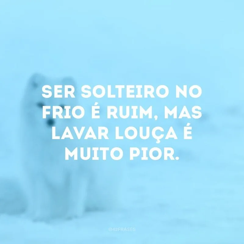 Ser solteiro no frio é ruim, mas lavar louça é muito pior.