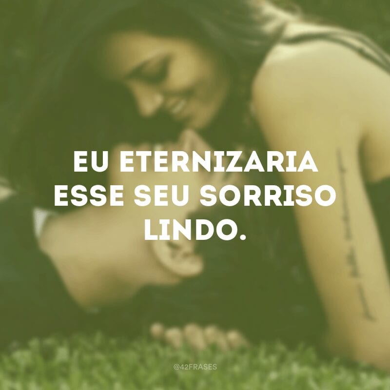 Eu eternizaria esse seu sorriso lindo.