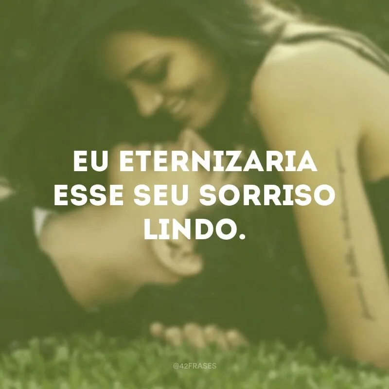 Eu eternizaria esse seu sorriso lindo.