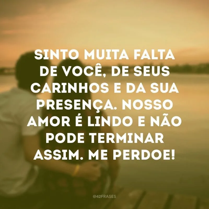 Sinto muita falta de você, de seus carinhos e da sua presença. Nosso amor é lindo e não pode terminar assim. Me perdoe!
