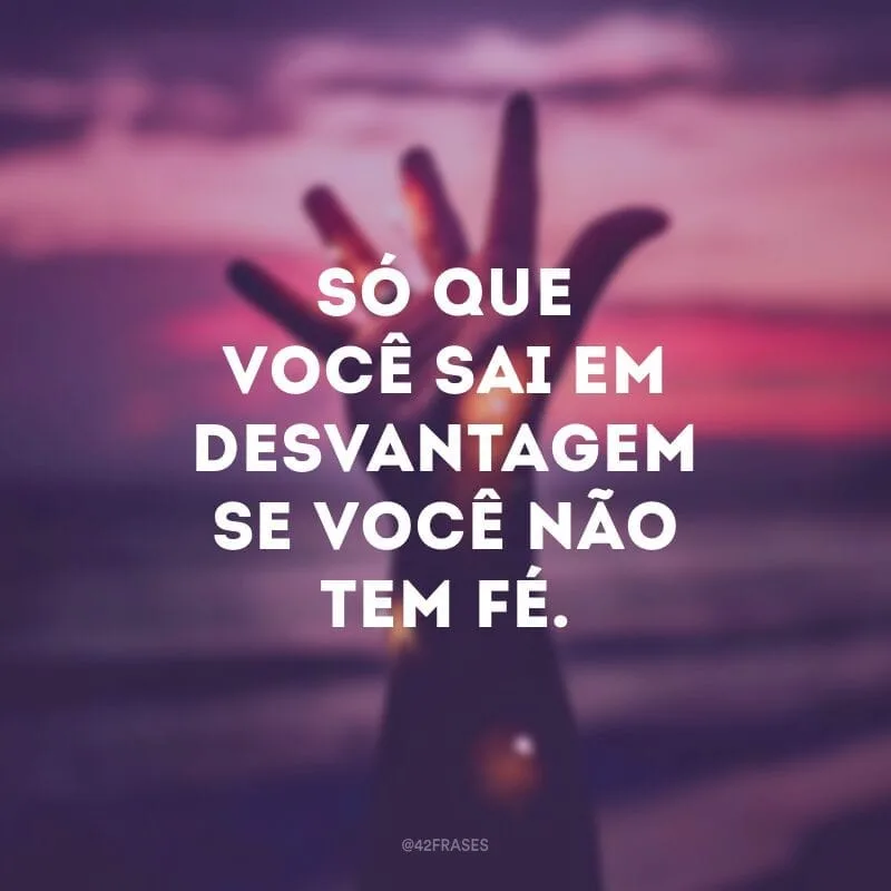 Só que você sai em desvantagem se você não tem fé.