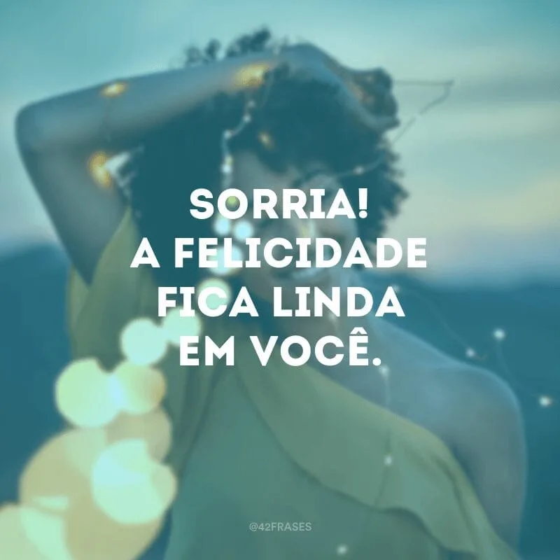 Sorria! A felicidade fica linda em você.
