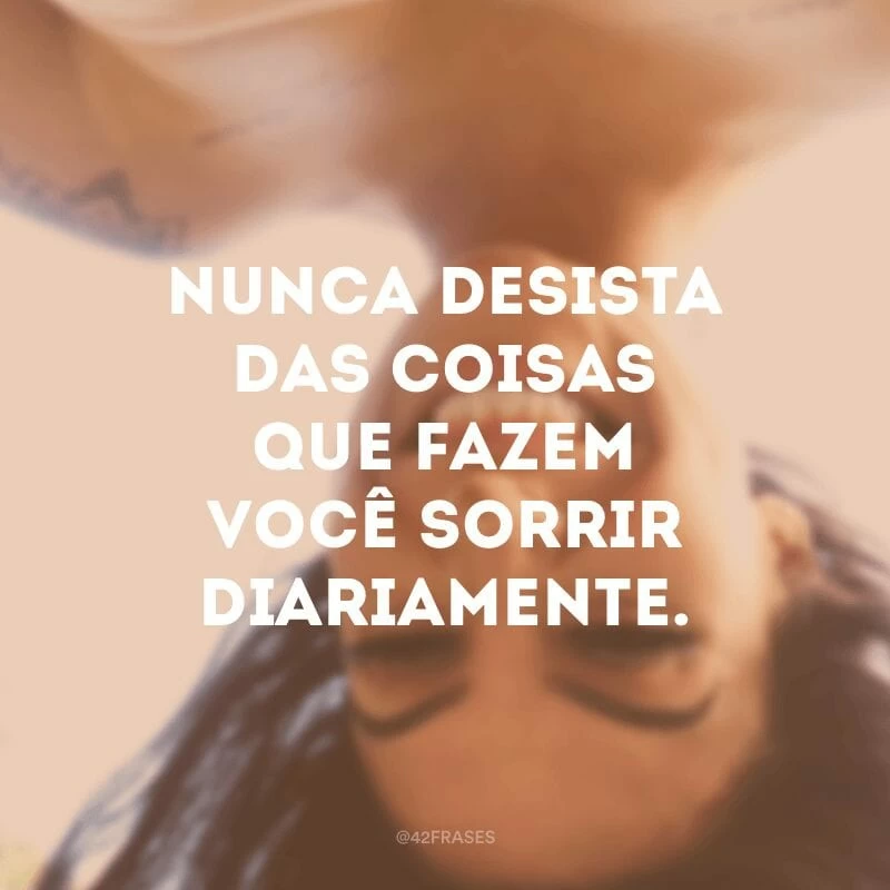 Nunca desista das coisas que fazem você sorrir diariamente.