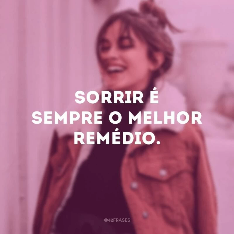 Sorrir é sempre o melhor remédio.