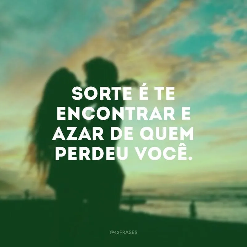 Sorte é te encontrar e azar de quem perdeu você.