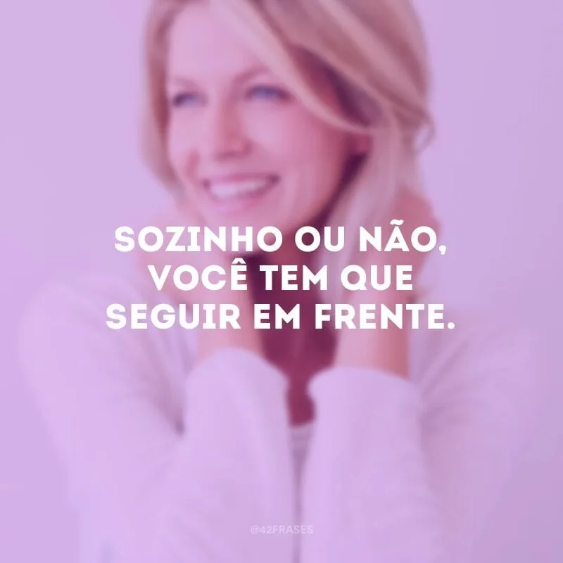 Sozinho ou não, você tem que seguir em frente. 