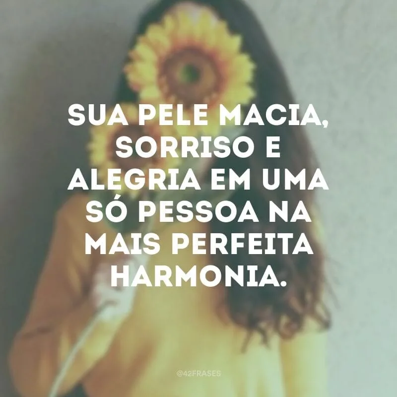 Sua pele macia, sorriso e alegria em uma só pessoa na mais perfeita harmonia.