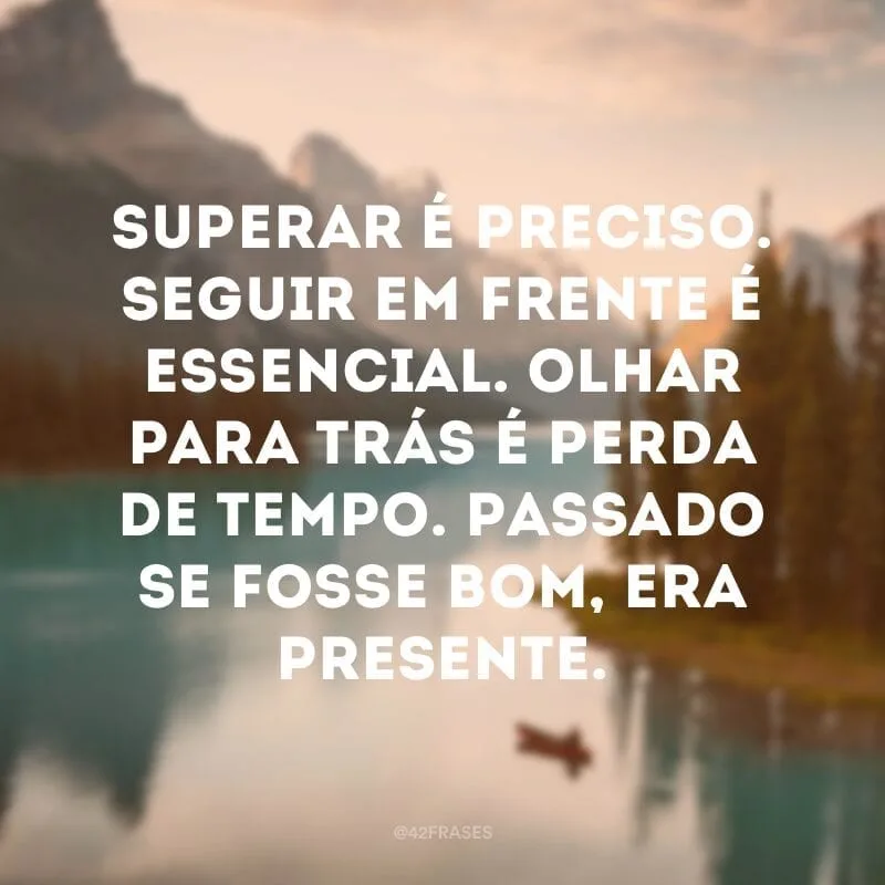 Superar é preciso. Seguir em frente é essencial. Olhar para trás é perda de tempo. Passado se fosse bom, era presente.