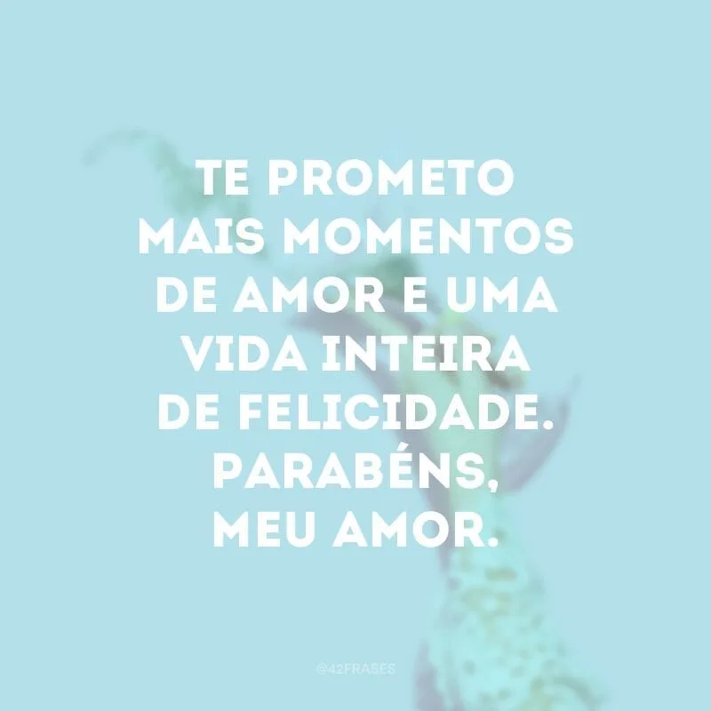 Te prometo mais momentos de amor e uma vida inteira de felicidade. Parabéns, meu amor.