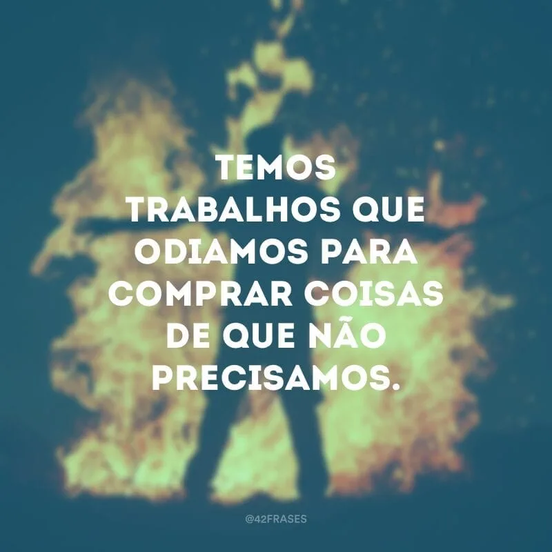 Temos trabalhos que odiamos para comprar coisas de que não precisamos.