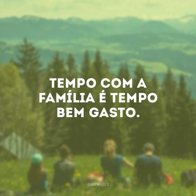 Tempo com a família é tempo bem gasto.