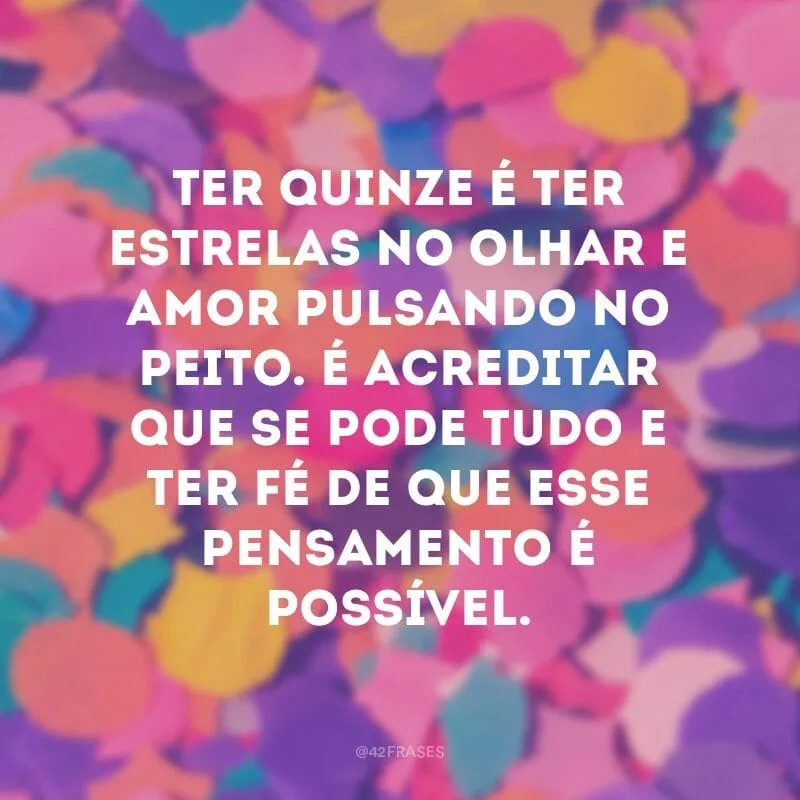 Ter quinze é ter estrelas no olhar e amor pulsando no peito. É acreditar que se pode tudo e ter fé de que esse pensamento é possível.