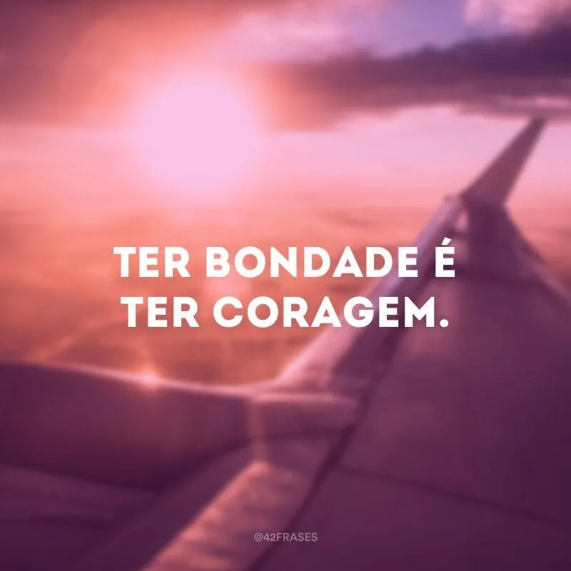 Ter bondade é ter coragem.
