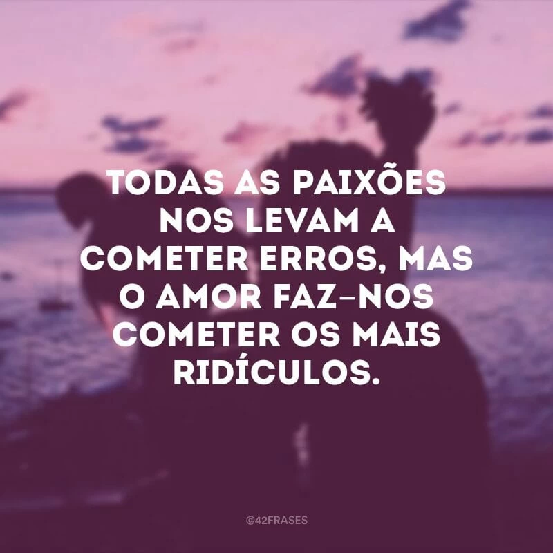 Todas as paixões nos levam a cometer erros, mas o amor faz-nos cometer os mais ridículos.