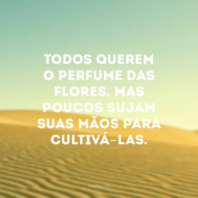 Todos querem o perfume das flores, mas poucos sujam suas mãos para cultivá-las. 