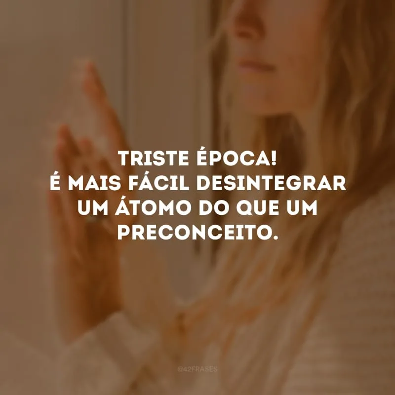 Triste época! É mais fácil desintegrar um átomo do que um preconceito. 