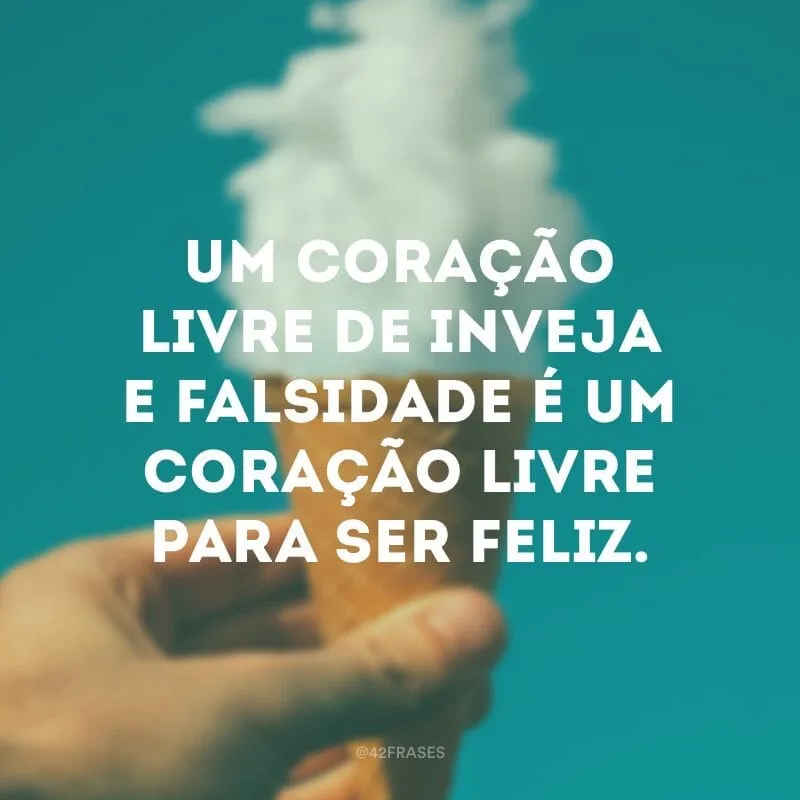 Um coração livre de inveja e falsidade é um coração livre para ser feliz.