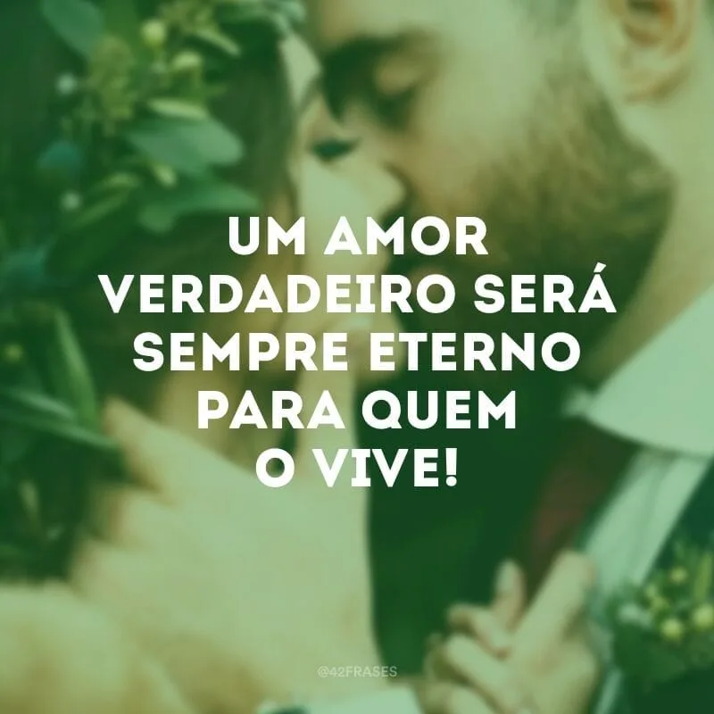 Um amor verdadeiro será sempre eterno para quem o vive!
