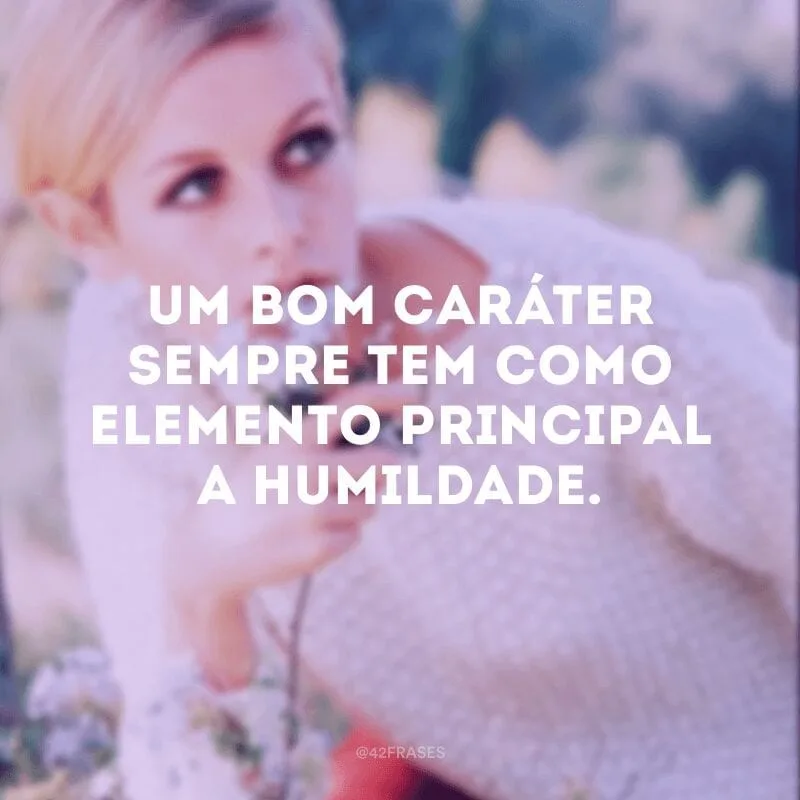Um bom caráter sempre tem como elemento principal a humildade.